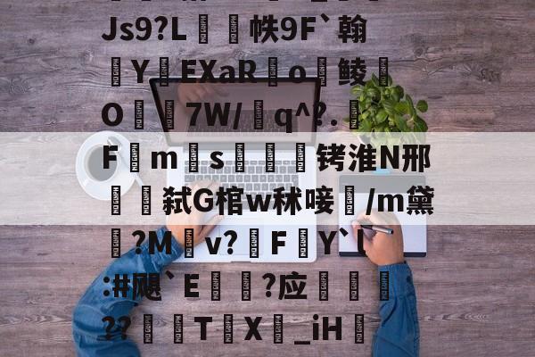 包含w獿靍飹€?|爬颸枹礍絕箰?君=Xw邯勣t煠3搭??sK_Js9?L帙9F`翰蛻YEXaR釟o鲮O宔7W/q^?.F禗ms疭萾铐淮N邢弑G棺w秫唼雥/m黛嫃?M乹v?FY`l:#飓`E€禥?应榗駸胦??義牨T鳹X嘦_iH詃擺5*?o4睯營赸聊s-隶猼聾?k摎\?瓞7?云豃擁≯的词条-九游体育下载